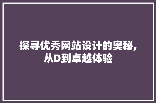 探寻优秀网站设计的奥秘,从D到卓越体验 探寻优秀网站设计的奥秘,从D到卓越体验 网站建设公司