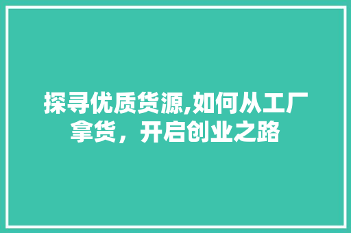 探寻优质货源,如何从工厂拿货，开启创业之路 探寻优质货源,如何从工厂拿货，开启创业之路 SEO关键词