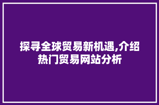 探寻全球贸易新机遇,介绍热门贸易网站分析 搜狗SEO 探寻全球贸易新机遇,介绍热门贸易网站分析 探寻全球贸易新机遇,介绍热门贸易网站分析 搜狗SEO