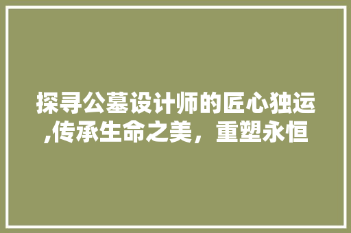 探寻公墓设计师的匠心独运,传承生命之美，重塑永恒记忆 探寻公墓设计师的匠心独运,传承生命之美，重塑永恒记忆 百度SEO
