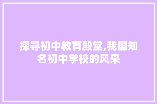 探寻初中教育殿堂,我国知名初中学校的风采 探寻初中教育殿堂,我国知名初中学校的风采 SEO关键词