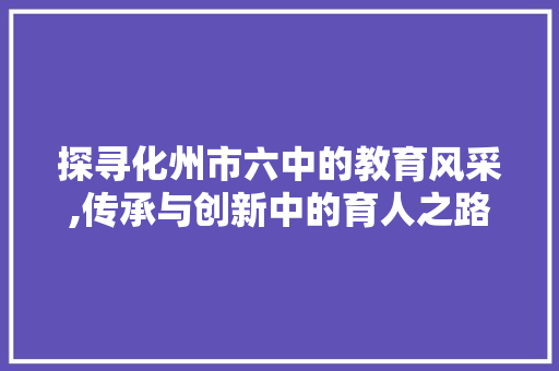 探寻化州市六中的教育风采,传承与创新中的育人之路 探寻化州市六中的教育风采,传承与创新中的育人之路 神马SEO