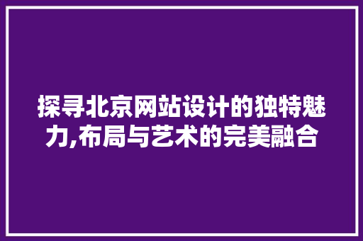 探寻北京网站设计的独特魅力,布局与艺术的完美融合 探寻北京网站设计的独特魅力,布局与艺术的完美融合 必应SEO