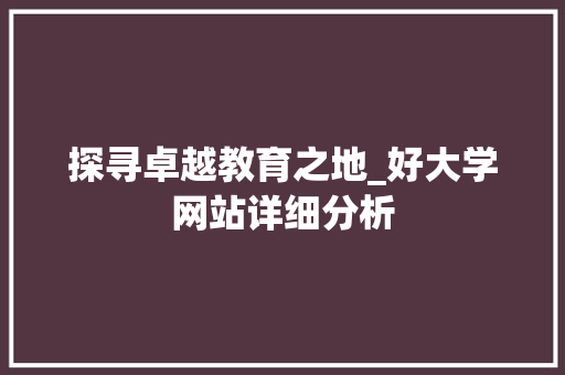 探寻卓越教育之地_好大学网站详细分析 探寻卓越教育之地_好大学网站详细分析 百度SEO