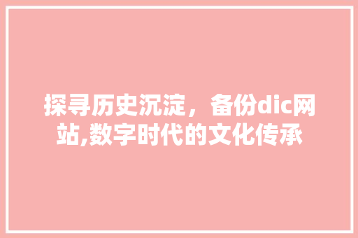 探寻历史沉淀，备份dic网站,数字时代的文化传承 探寻历史沉淀，备份dic网站,数字时代的文化传承 百度SEO
