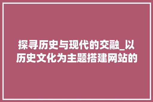 探寻历史与现代的交融_以历史文化为主题搭建网站的创新方法 探寻历史与现代的交融_以历史文化为主题搭建网站的创新方法 搜狗SEO