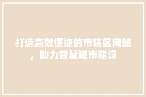 打造高效便捷的市辖区网站，助力智慧城市建设 打造高效便捷的市辖区网站，助力智慧城市建设 神马SEO