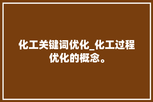 化工关键词优化_化工过程优化的概念。 化工关键词优化_化工过程优化的概念。 SEO关键词