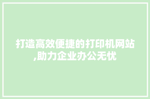 打造高效便捷的打印机网站,助力企业办公无忧 打造高效便捷的打印机网站,助力企业办公无忧 SEO关键词