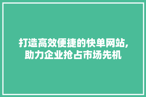 打造高效便捷的快单网站,助力企业抢占市场先机 打造高效便捷的快单网站,助力企业抢占市场先机 网站建设公司