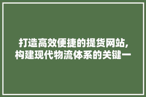 打造高效便捷的提货网站,构建现代物流体系的关键一环 打造高效便捷的提货网站,构建现代物流体系的关键一环 必应SEO