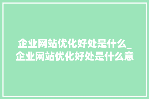 企业网站优化好处是什么_企业网站优化好处是什么意思。 企业网站优化好处是什么_企业网站优化好处是什么意思。 搜狗SEO
