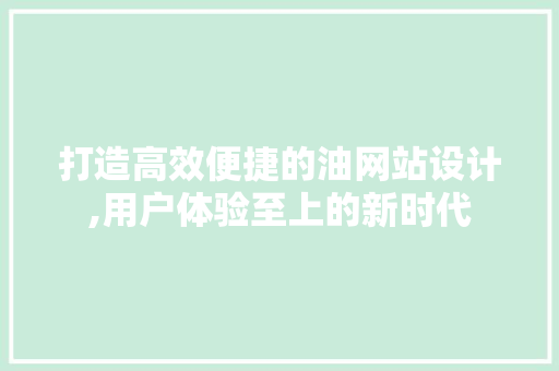打造高效便捷的油网站设计,用户体验至上的新时代 打造高效便捷的油网站设计,用户体验至上的新时代 必应SEO