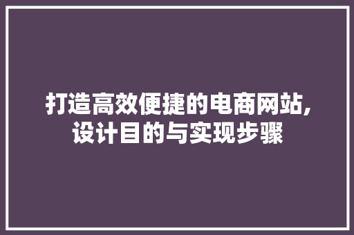 打造高效便捷的电商网站,设计目的与实现步骤 打造高效便捷的电商网站,设计目的与实现步骤 必应SEO