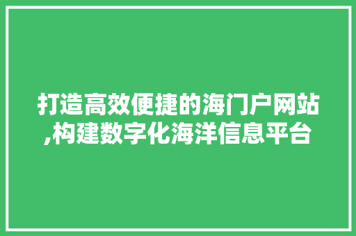 打造高效便捷的海门户网站,构建数字化海洋信息平台 打造高效便捷的海门户网站,构建数字化海洋信息平台 神马SEO