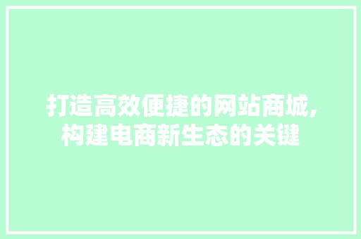 打造高效便捷的网站商城,构建电商新生态的关键 打造高效便捷的网站商城,构建电商新生态的关键 必应SEO