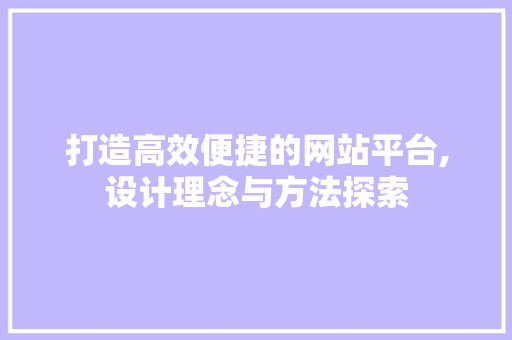 打造高效便捷的网站平台,设计理念与方法探索 打造高效便捷的网站平台,设计理念与方法探索 神马SEO