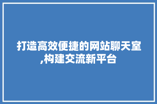 打造高效便捷的网站聊天室,构建交流新平台 打造高效便捷的网站聊天室,构建交流新平台 网站建设公司