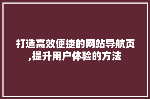 打造高效便捷的网站导航页,提升用户体验的方法 打造高效便捷的网站导航页,提升用户体验的方法 网站建设公司