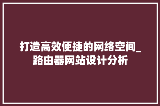 打造高效便捷的网络空间_路由器网站设计分析