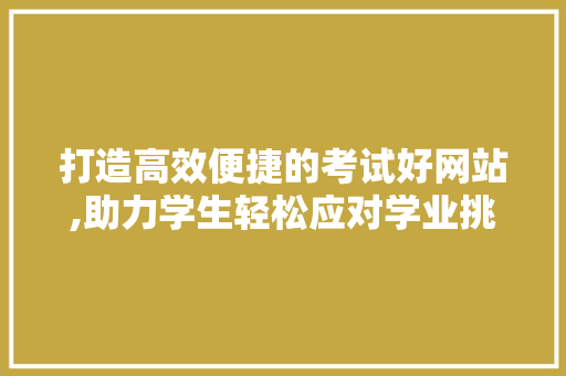 打造高效便捷的考试好网站,助力学生轻松应对学业挑战 打造高效便捷的考试好网站,助力学生轻松应对学业挑战 必应SEO