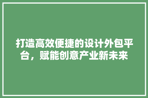 打造高效便捷的设计外包平台，赋能创意产业新未来 打造高效便捷的设计外包平台，赋能创意产业新未来 搜狗SEO
