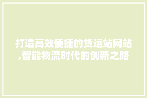 打造高效便捷的货运站网站,智能物流时代的创新之路 打造高效便捷的货运站网站,智能物流时代的创新之路 网站建设公司