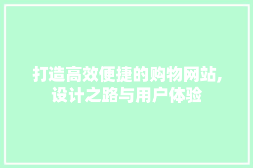 打造高效便捷的购物网站,设计之路与用户体验 打造高效便捷的购物网站,设计之路与用户体验 神马SEO