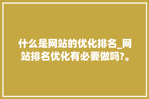什么是网站的优化排名_网站排名优化有必要做吗?。 什么是网站的优化排名_网站排名优化有必要做吗?。 网站建设公司