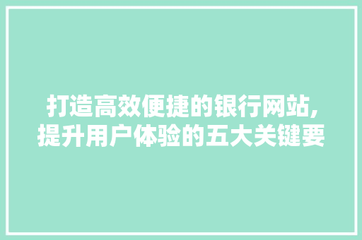 打造高效便捷的银行网站,提升用户体验的五大关键要素 打造高效便捷的银行网站,提升用户体验的五大关键要素 SEO关键词