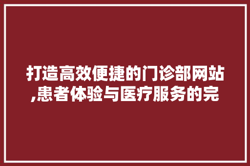 打造高效便捷的门诊部网站,患者体验与医疗服务的完美融合 打造高效便捷的门诊部网站,患者体验与医疗服务的完美融合 网站建设公司