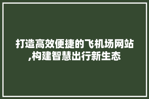 打造高效便捷的飞机场网站,构建智慧出行新生态 打造高效便捷的飞机场网站,构建智慧出行新生态 神马SEO