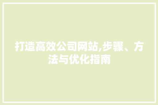 打造高效公司网站,步骤、方法与优化指南 打造高效公司网站,步骤、方法与优化指南 神马SEO