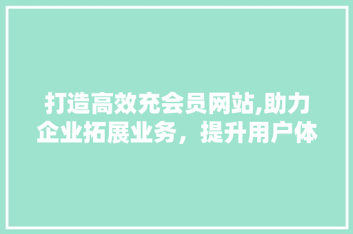 打造高效充会员网站,助力企业拓展业务，提升用户体验 打造高效充会员网站,助力企业拓展业务，提升用户体验 SEO关键词