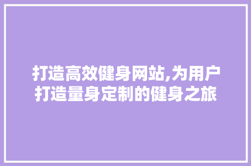 打造高效健身网站,为用户打造量身定制的健身之旅 打造高效健身网站,为用户打造量身定制的健身之旅 网站建设公司
