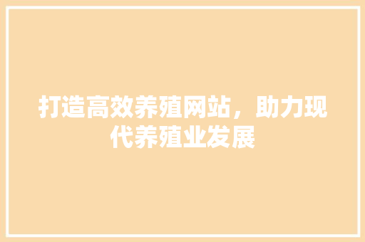 打造高效养殖网站，助力现代养殖业发展 打造高效养殖网站，助力现代养殖业发展 网站建设公司