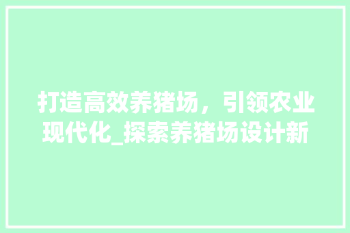 打造高效养猪场，引领农业现代化_探索养猪场设计新理念 打造高效养猪场，引领农业现代化_探索养猪场设计新理念 SEO关键词