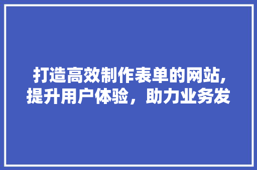 打造高效制作表单的网站,提升用户体验，助力业务发展 打造高效制作表单的网站,提升用户体验，助力业务发展 搜狗SEO