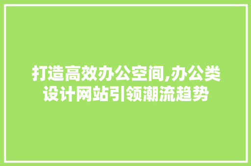 打造高效办公空间,办公类设计网站引领潮流趋势 打造高效办公空间,办公类设计网站引领潮流趋势 网站建设公司