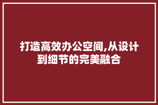 打造高效办公空间,从设计到细节的完美融合 打造高效办公空间,从设计到细节的完美融合 搜狗SEO