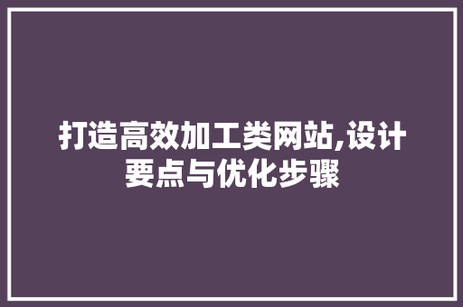 打造高效加工类网站,设计要点与优化步骤 打造高效加工类网站,设计要点与优化步骤 必应SEO