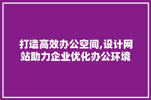 打造高效办公空间,设计网站助力企业优化办公环境