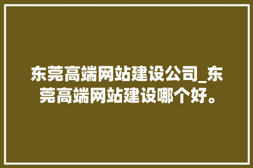 东莞高端网站建设公司_东莞高端网站建设哪个好。 东莞高端网站建设公司_东莞高端网站建设哪个好。 网站建设公司