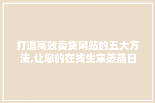 打造高效卖货网站的五大方法,让您的在线生意蒸蒸日上 打造高效卖货网站的五大方法,让您的在线生意蒸蒸日上 必应SEO
