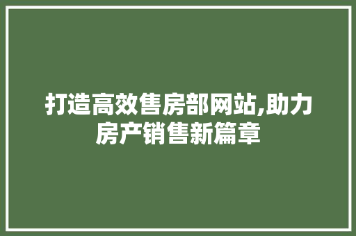 打造高效售房部网站,助力房产销售新篇章 打造高效售房部网站,助力房产销售新篇章 SEO关键词
