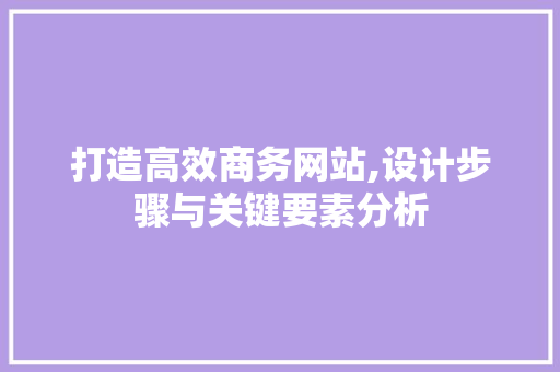 打造高效商务网站,设计步骤与关键要素分析 打造高效商务网站,设计步骤与关键要素分析 网站建设公司