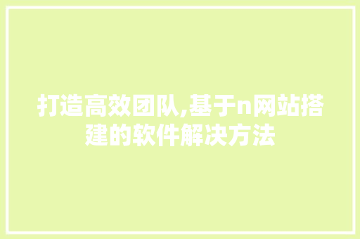 打造高效团队,基于n网站搭建的软件解决方法 打造高效团队,基于n网站搭建的软件解决方法 搜狗SEO