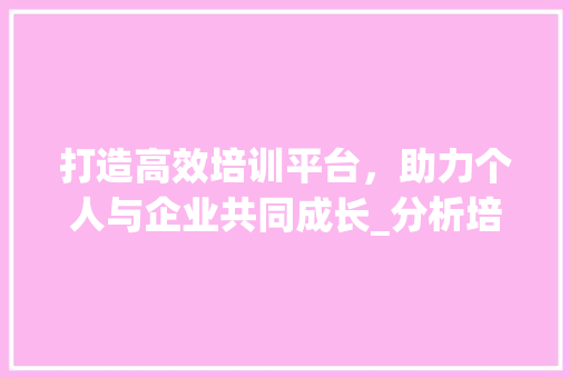 打造高效培训平台，助力个人与企业共同成长_分析培训班网站设计要点 打造高效培训平台，助力个人与企业共同成长_分析培训班网站设计要点 必应SEO