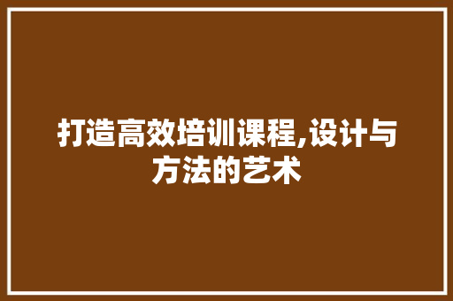 打造高效培训课程,设计与方法的艺术 打造高效培训课程,设计与方法的艺术 必应SEO