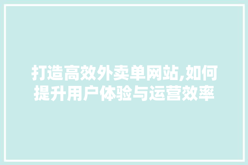 打造高效外卖单网站,如何提升用户体验与运营效率 打造高效外卖单网站,如何提升用户体验与运营效率 SEO关键词